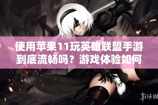 使用苹果11玩英雄联盟手游到底流畅吗？游戏体验如何分析