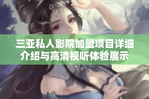 三亚私人影院加盟项目详细介绍与高清视听体验展示