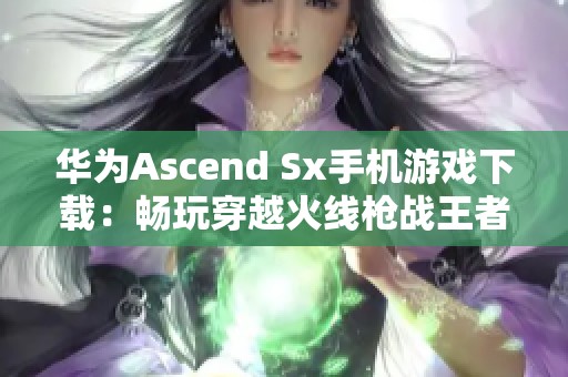 华为Ascend Sx手机游戏下载：畅玩穿越火线枪战王者的全面指南