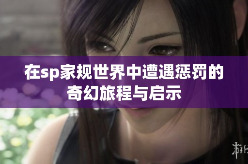 在sp家规世界中遭遇惩罚的奇幻旅程与启示