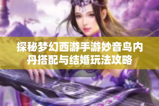 探秘梦幻西游手游妙音鸟内丹搭配与结婚玩法攻略