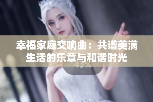 幸福家庭交响曲：共谱美满生活的乐章与和谐时光