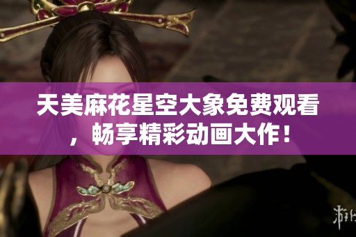 天美麻花星空大象免费观看，畅享精彩动画大作！