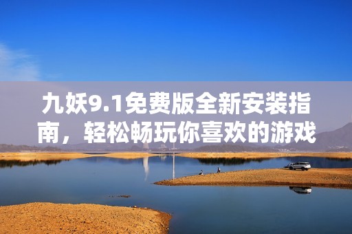九妖9.1免费版全新安装指南，轻松畅玩你喜欢的游戏