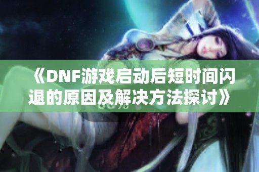 《DNF游戏启动后短时间闪退的原因及解决方法探讨》