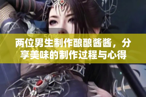 两位男生制作酿酿酱酱，分享美味的制作过程与心得