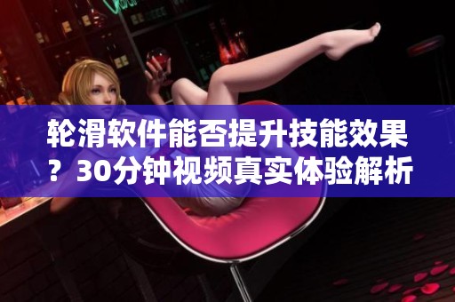 轮滑软件能否提升技能效果？30分钟视频真实体验解析