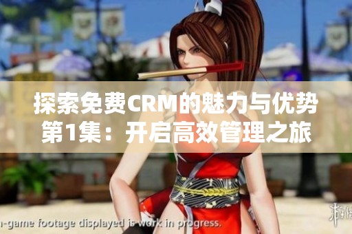 探索免费CRM的魅力与优势第1集：开启高效管理之旅