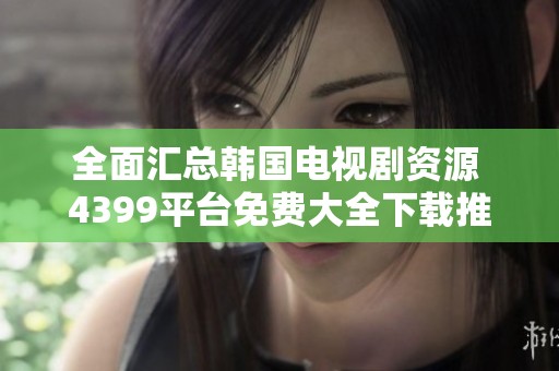 全面汇总韩国电视剧资源 4399平台免费大全下载推荐