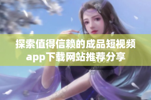 探索值得信赖的成品短视频app下载网站推荐分享