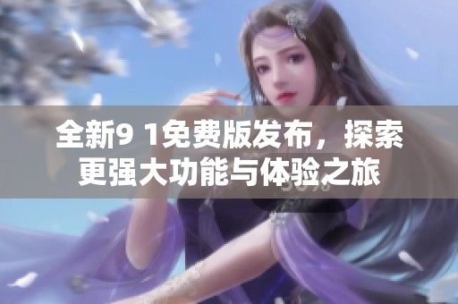 全新9 1免费版发布，探索更强大功能与体验之旅