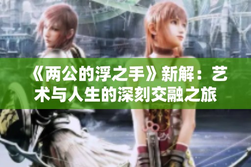 《两公的浮之手》新解：艺术与人生的深刻交融之旅