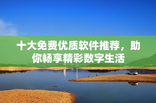 十大免费优质软件推荐，助你畅享精彩数字生活
