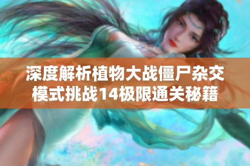深度解析植物大战僵尸杂交模式挑战14极限通关秘籍与技巧分享