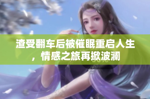 渣受翻车后被催眠重启人生，情感之旅再掀波澜