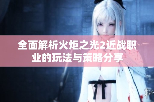 全面解析火炬之光2近战职业的玩法与策略分享