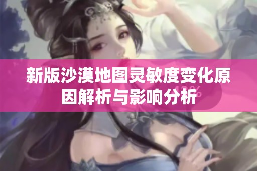 新版沙漠地图灵敏度变化原因解析与影响分析