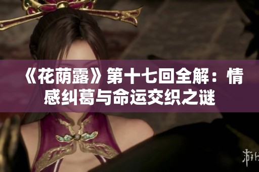 《花荫露》第十七回全解：情感纠葛与命运交织之谜