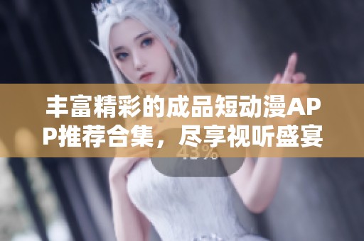 丰富精彩的成品短动漫APP推荐合集，尽享视听盛宴