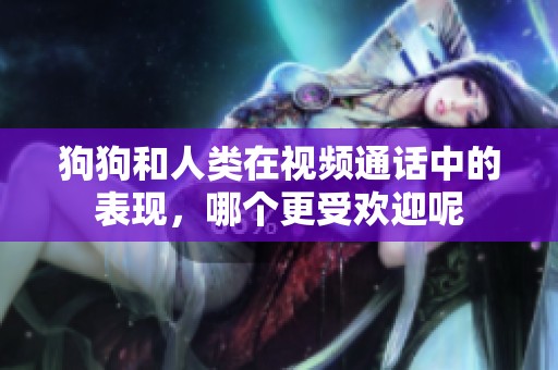 狗狗和人类在视频通话中的表现，哪个更受欢迎呢