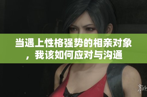 当遇上性格强势的相亲对象，我该如何应对与沟通