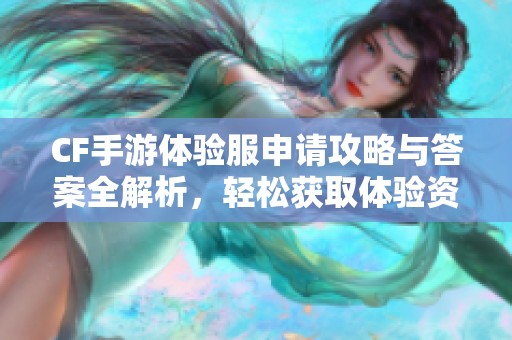 CF手游体验服申请攻略与答案全解析，轻松获取体验资格