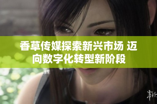 香草传媒探索新兴市场 迈向数字化转型新阶段