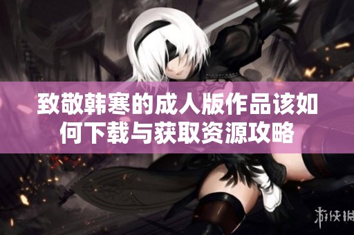致敬韩寒的成人版作品该如何下载与获取资源攻略