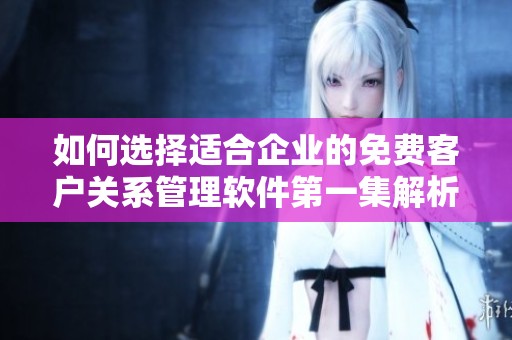 如何选择适合企业的免费客户关系管理软件第一集解析