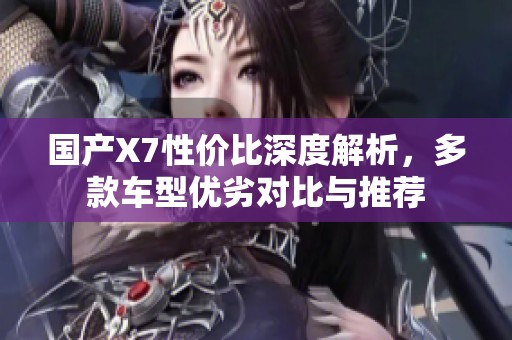国产X7性价比深度解析，多款车型优劣对比与推荐