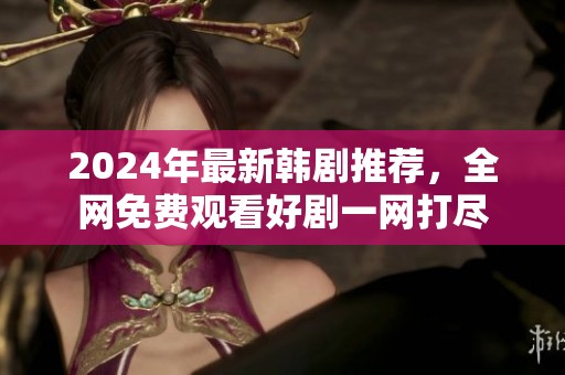 2024年最新韩剧推荐，全网免费观看好剧一网打尽