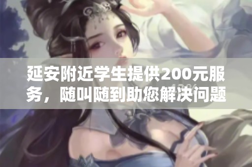 延安附近学生提供200元服务，随叫随到助您解决问题