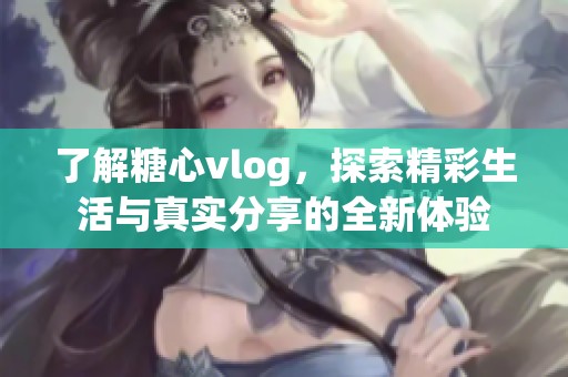 了解糖心vlog，探索精彩生活与真实分享的全新体验