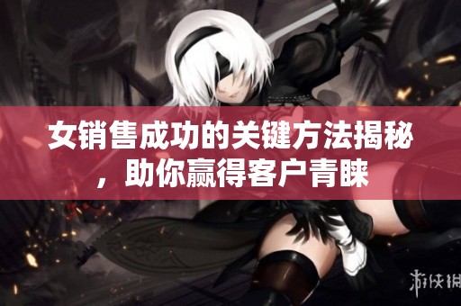 女销售成功的关键方法揭秘，助你赢得客户青睐
