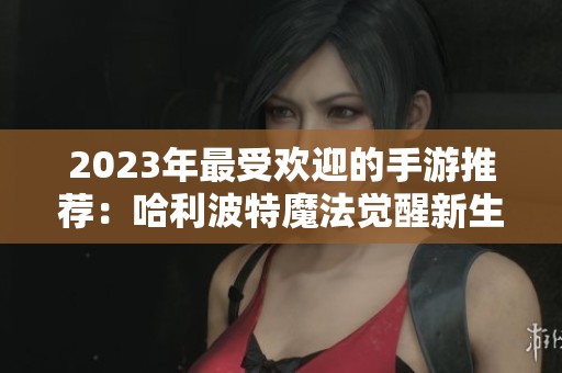 2023年最受欢迎的手游推荐：哈利波特魔法觉醒新生任务全解析