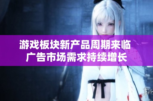 游戏板块新产品周期来临 广告市场需求持续增长