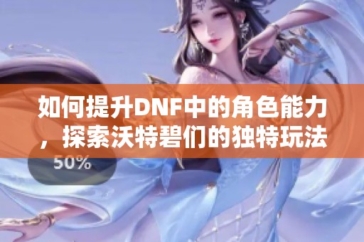 如何提升DNF中的角色能力，探索沃特碧们的独特玩法技巧