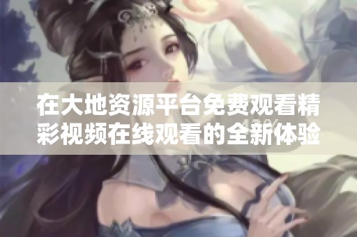 在大地资源平台免费观看精彩视频在线观看的全新体验