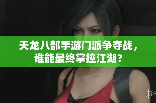 天龙八部手游门派争夺战，谁能最终掌控江湖？