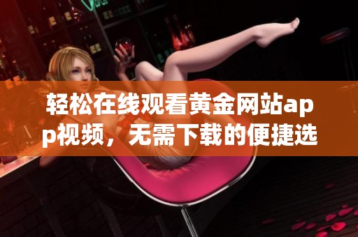 轻松在线观看黄金网站app视频，无需下载的便捷选择