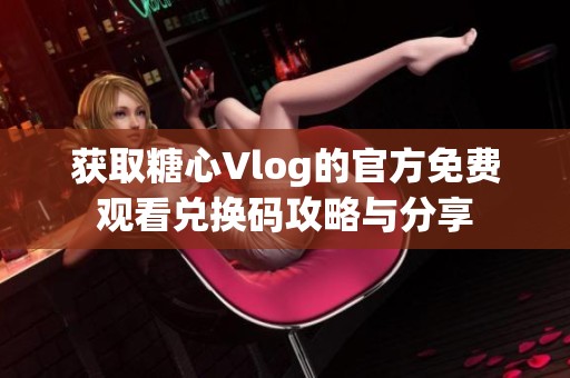 获取糖心Vlog的官方免费观看兑换码攻略与分享