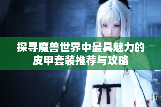探寻魔兽世界中最具魅力的皮甲套装推荐与攻略