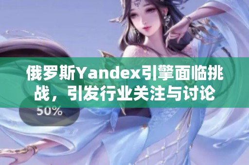 俄罗斯Yandex引擎面临挑战，引发行业关注与讨论