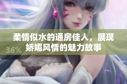 柔情似水的通房佳人，展现娇媚风情的魅力故事