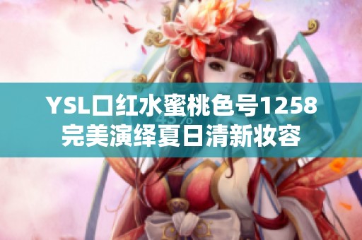 YSL口红水蜜桃色号1258完美演绎夏日清新妆容