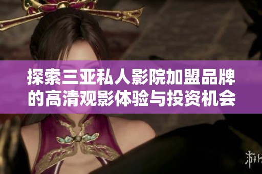 探索三亚私人影院加盟品牌的高清观影体验与投资机会