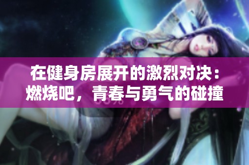 在健身房展开的激烈对决：燃烧吧，青春与勇气的碰撞