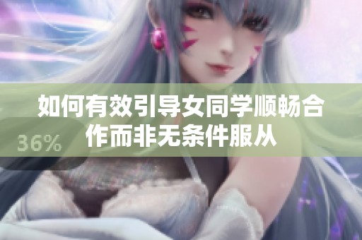如何有效引导女同学顺畅合作而非无条件服从