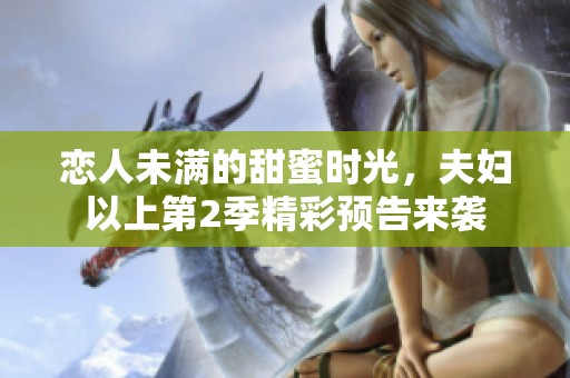 恋人未满的甜蜜时光，夫妇以上第2季精彩预告来袭