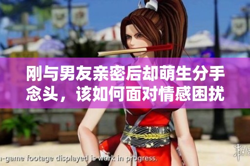 刚与男友亲密后却萌生分手念头，该如何面对情感困扰